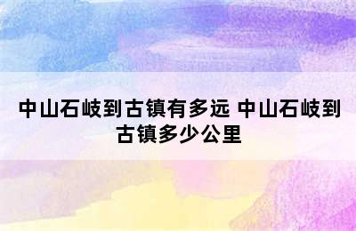 中山石岐到古镇有多远 中山石岐到古镇多少公里